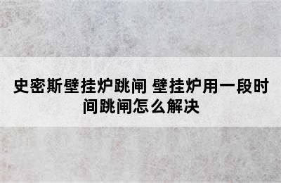 史密斯壁挂炉跳闸 壁挂炉用一段时间跳闸怎么解决